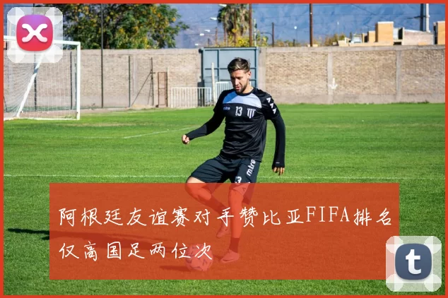 阿根廷友谊赛对手赞比亚FIFA排名仅高国足两位次