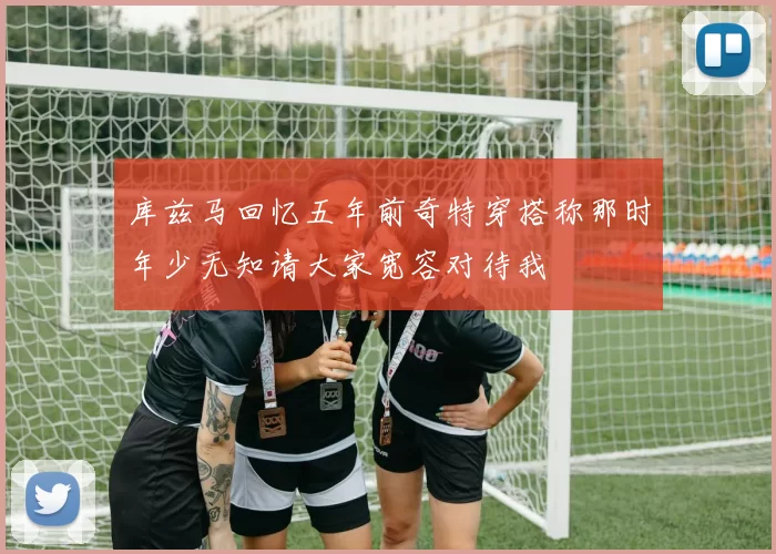 库兹马回忆五年前奇特穿搭称那时年少无知请大家宽容对待我
