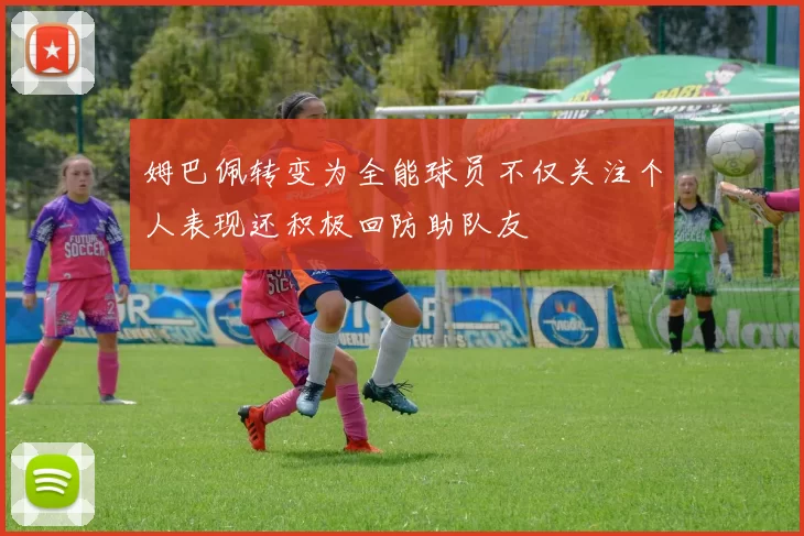 姆巴佩转变为全能球员不仅关注个人表现还积极回防助队友