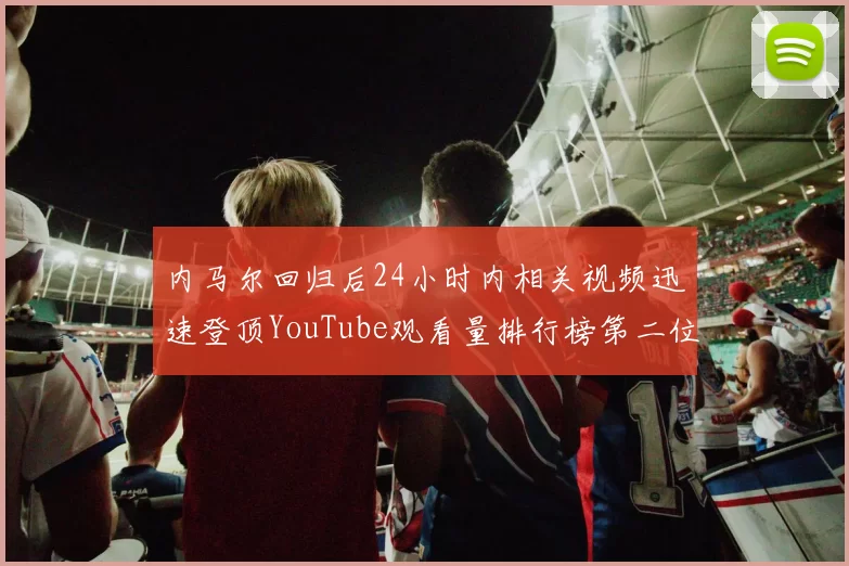 内马尔回归后24小时内相关视频迅速登顶YouTube观看量排行榜第二位