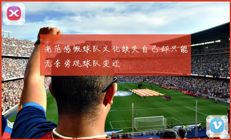 老范感慨球队文化缺失自己却只能无奈旁观球队变迁