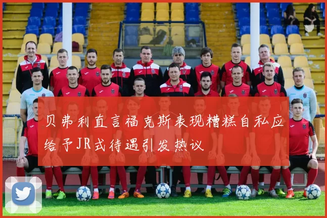 贝弗利直言福克斯表现糟糕自私应给予JR式待遇引发热议