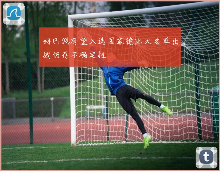 姆巴佩有望入选国家德比大名单出战仍存不确定性