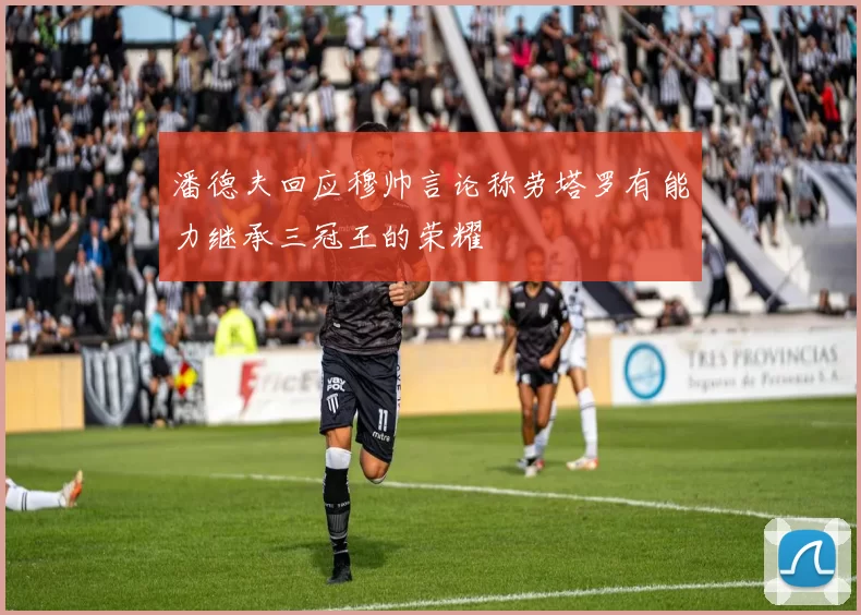 潘德夫回应穆帅言论称劳塔罗有能力继承三冠王的荣耀