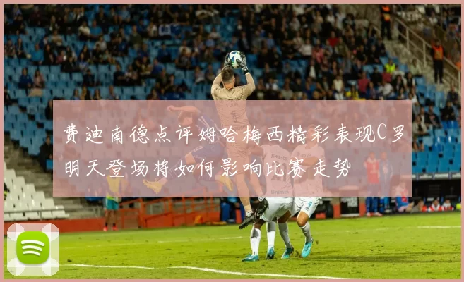 费迪南德点评姆哈梅西精彩表现C罗明天登场将如何影响比赛走势