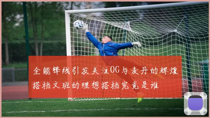 全能锋线引发关注OG与麦丹的辉煌搭档文班的理想搭档究竟是谁