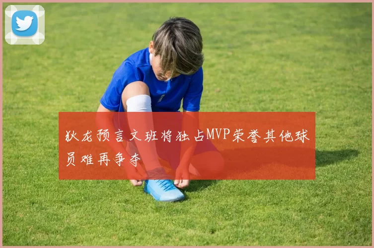 狄龙预言文班将独占MVP荣誉其他球员难再争夺