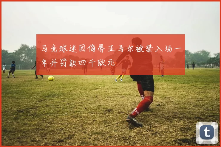 马竞球迷因侮辱亚马尔被禁入场一年并罚款四千欧元